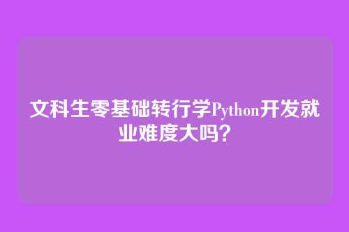 文科生零基础转行学Python开发就业难度大吗？