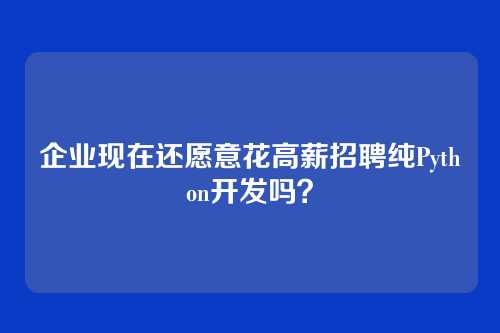 企业现在还愿意花高薪招聘纯Python开发吗？