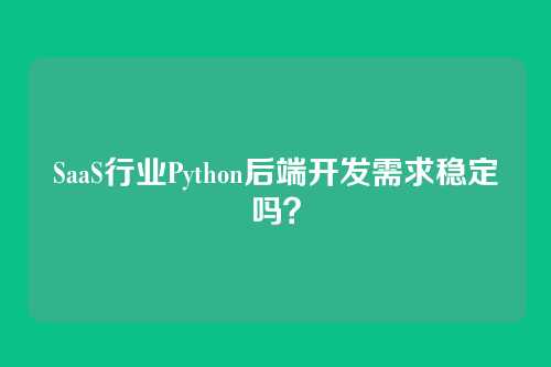 SaaS行业Python后端开发需求稳定吗？