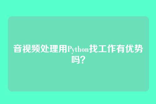 音视频处理用Python找工作有优势吗？