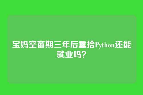 宝妈空窗期三年后重拾Python还能就业吗？