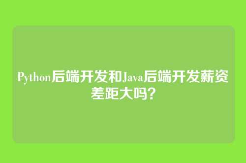 Python后端开发和Java后端开发薪资差距大吗？