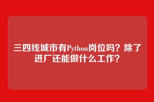 三四线城市有Python岗位吗？除了进厂还能做什么工作？