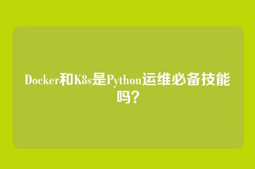 Docker和K8s是Python运维必备技能吗？
