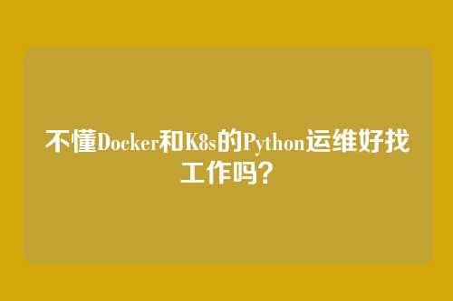 不懂Docker和K8s的Python运维好找工作吗？