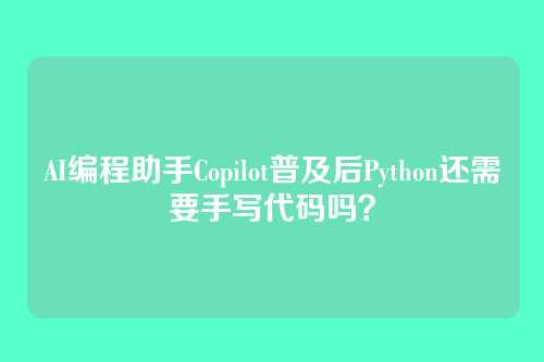 AI编程助手Copilot普及后Python还需要手写代码吗？