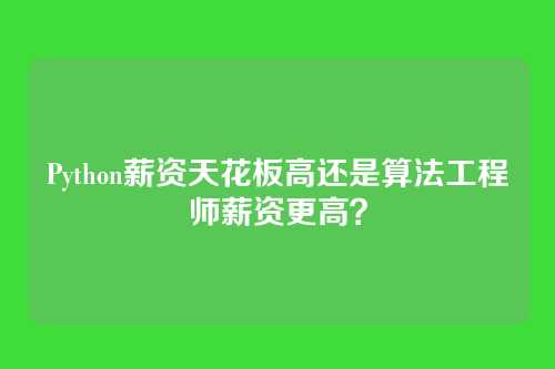 Python薪资天花板高还是算法工程师薪资更高？