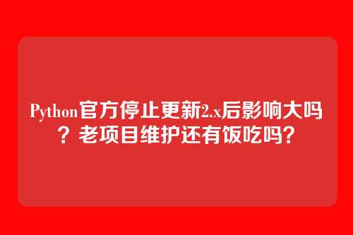 Python官方停止更新2.x后影响大吗？老项目维护还有饭吃吗？