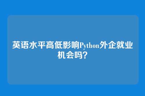 英语水平高低影响Python外企就业机会吗？