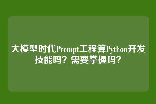 大模型时代Prompt工程算Python开发技能吗？需要掌握吗？