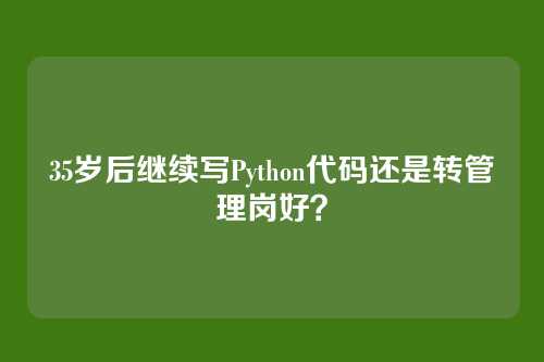 35岁后继续写Python代码还是转管理岗好？