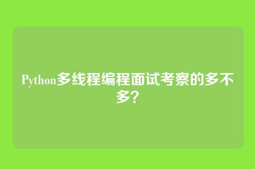 Python多线程编程面试考察的多不多？