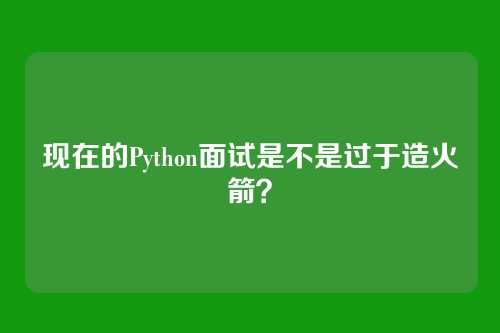 现在的Python面试是不是过于造火箭？