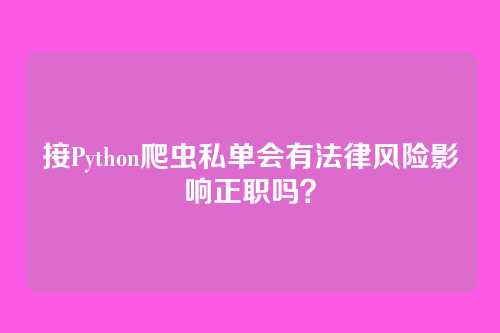 接Python爬虫私单会有法律风险影响正职吗？