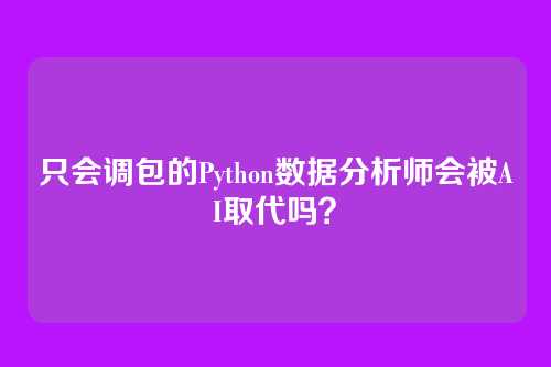 只会调包的Python数据分析师会被AI取代吗？