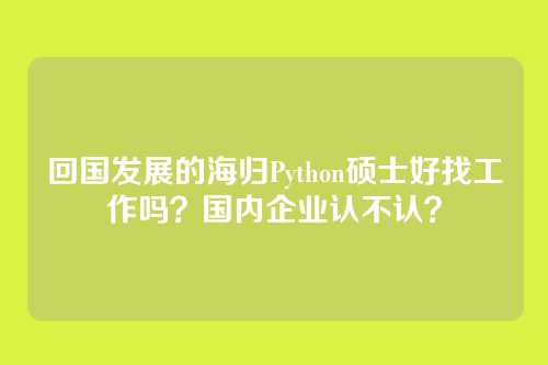 回国发展的海归Python硕士好找工作吗？国内企业认不认？