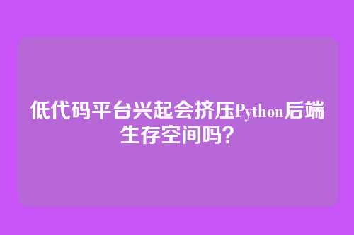 低代码平台兴起会挤压Python后端生存空间吗？