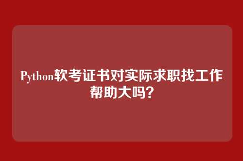 Python软考证书对实际求职找工作帮助大吗？