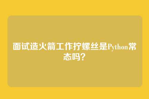 面试造火箭工作拧螺丝是Python常态吗？
