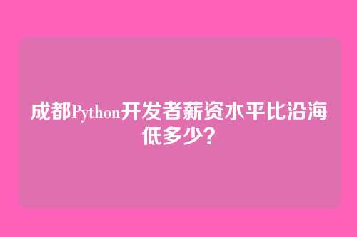 成都Python开发者薪资水平比沿海低多少？