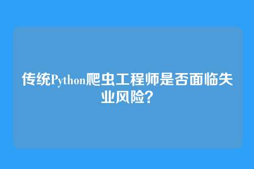 传统Python爬虫工程师是否面临失业风险？