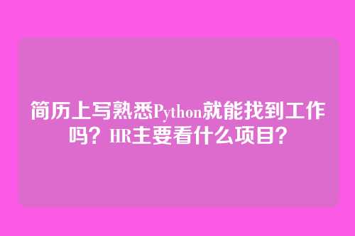 简历上写熟悉Python就能找到工作吗？HR主要看什么项目？