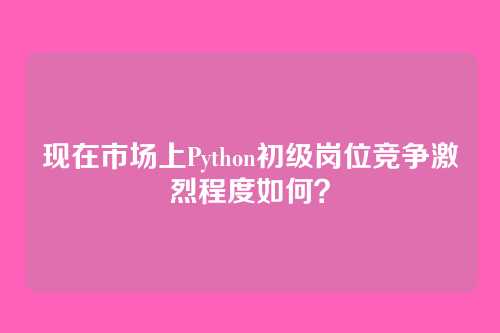 现在市场上Python初级岗位竞争激烈程度如何？