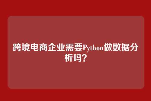 跨境电商企业需要Python做数据分析吗？