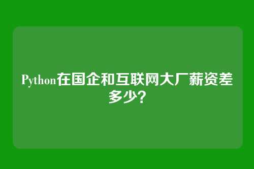 Python在国企和互联网大厂薪资差多少？