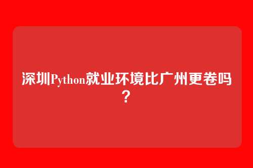 深圳Python就业环境比广州更卷吗？
