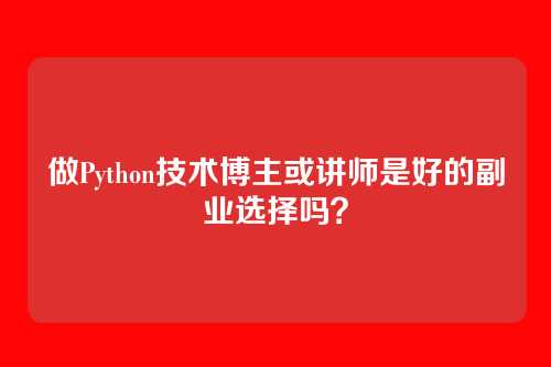 做Python技术博主或讲师是好的副业选择吗？
