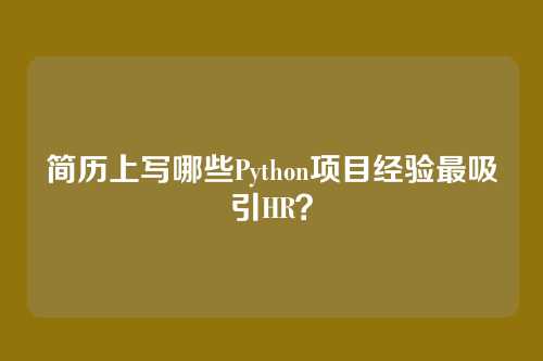 简历上写哪些Python项目经验最吸引HR？