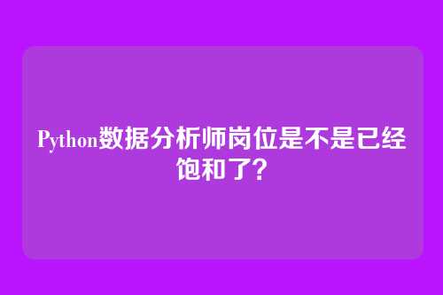 Python数据分析师岗位是不是已经饱和了？