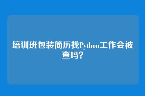 培训班包装简历找Python工作会被查吗？