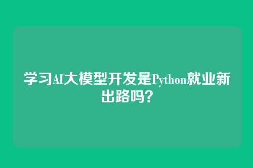 学习AI大模型开发是Python就业新出路吗？