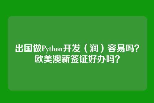 出国做Python开发（润）容易吗？欧美澳新签证好办吗？