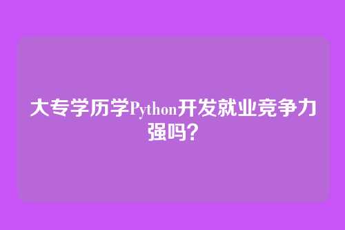大专学历学Python开发就业竞争力强吗？