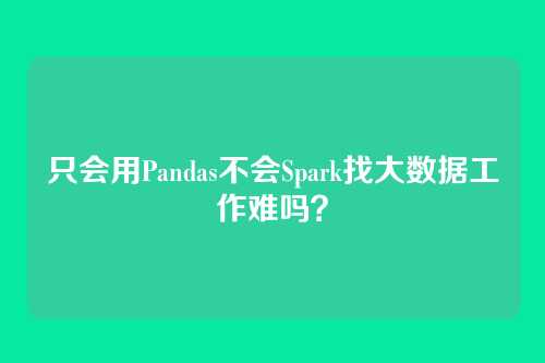 只会用Pandas不会Spark找大数据工作难吗？