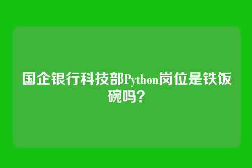 国企银行科技部Python岗位是铁饭碗吗？