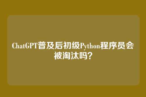 ChatGPT普及后初级Python程序员会被淘汰吗？