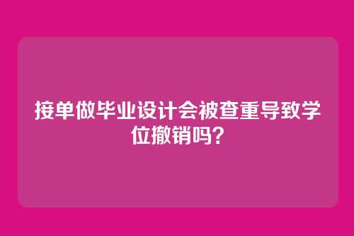 接单做毕业设计会被查重导致学位撤销吗？