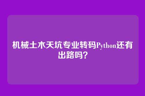 机械土木天坑专业转码Python还有出路吗?