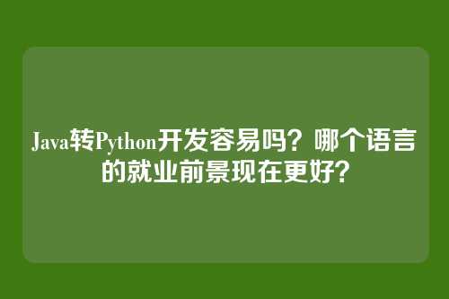 Java转Python开发容易吗？哪个语言的就业前景现在更好？