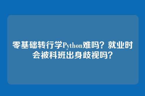 零基础转行学Python难吗?就业时会被科班出身歧视吗?