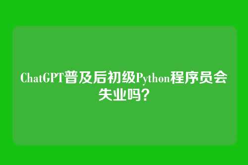 ChatGPT普及后初级Python程序员会失业吗？