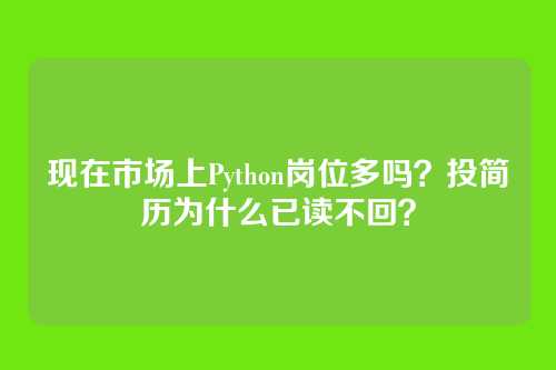 现在市场上Python岗位多吗？投简历为什么已读不回？