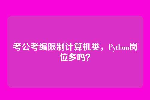 考公考编限制计算机类,Python岗位多吗?