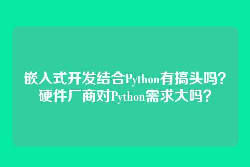 嵌入式开发结合Python有搞头吗?硬件厂商对Python需求大吗?