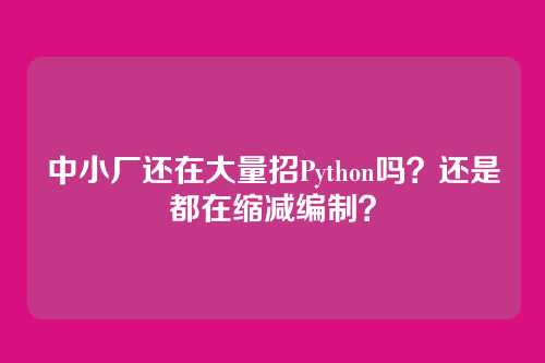 中小厂还在大量招Python吗?还是都在缩减编制?