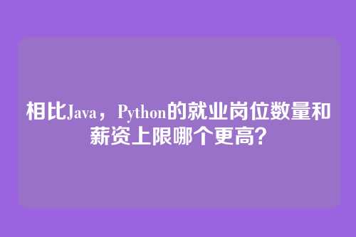 相比Java，Python的就业岗位数量和薪资上限哪个更高？